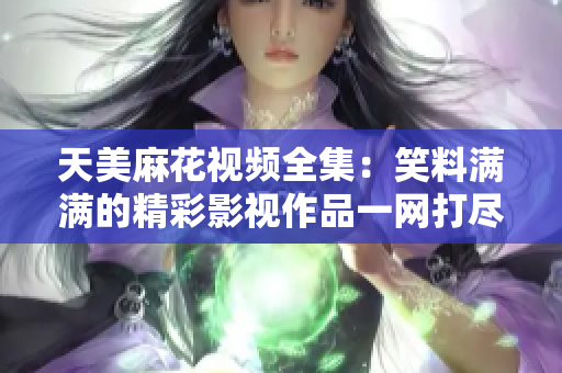 天美麻花視頻全集：笑料滿滿的精彩影視作品一網(wǎng)打盡