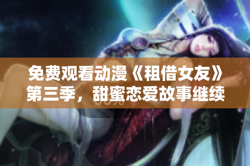 免費觀看動漫《租借女友》第三季，甜蜜戀愛故事繼續(xù)！