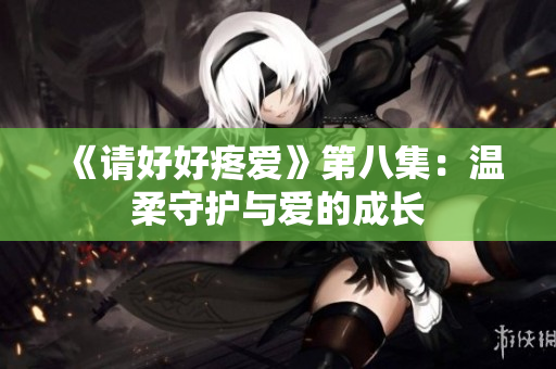《請好好疼愛》第八集：溫柔守護(hù)與愛的成長