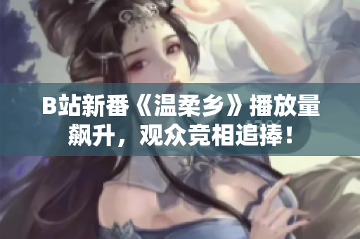 B站新番《溫柔鄉(xiāng)》播放量飆升，觀眾競(jìng)相追捧！