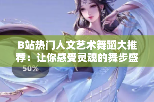 B站熱門人文藝術(shù)舞蹈大推薦：讓你感受靈魂的舞步盛宴
