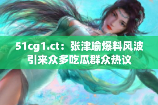 51cg1.ct：張津瑜爆料風(fēng)波引來眾多吃瓜群眾熱議