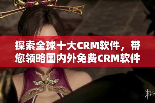 探索全球十大CRM軟件，帶您領(lǐng)略國內(nèi)外免費(fèi)CRM軟件精選