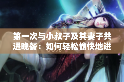 第一次與小叔子及其妻子共進晚餐：如何輕松愉快地進行交流