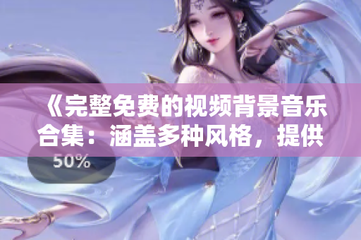 《完整免費的視頻背景音樂合集：涵蓋多種風格，提供高質(zhì)量音頻資源》