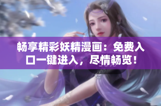 暢享精彩妖精漫畫：免費入口一鍵進入，盡情暢覽！