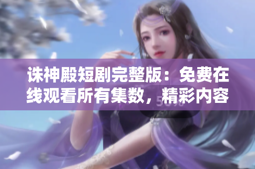誅神殿短劇完整版：免費在線觀看所有集數(shù)，精彩內(nèi)容一網(wǎng)打盡