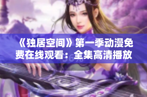 《獨居空間》第一季動漫免費在線觀看：全集高清播放限時放送