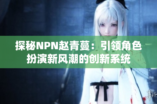 探秘NPN趙青蔓：引領(lǐng)角色扮演新風(fēng)潮的創(chuàng)新系統(tǒng)