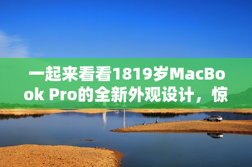一起來看看1819歲MacBook Pro的全新外觀設(shè)計，驚艷的變化！