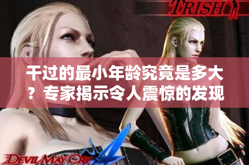 干過的最小年齡究竟是多大？專家揭示令人震驚的發(fā)現(xiàn)！