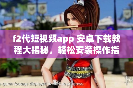 f2代短視頻app 安卓下載教程大揭秘，輕松安裝操作指南!