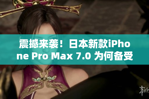 震撼來襲！日本新款iPhone Pro Max 7.0 為何備受矚目？