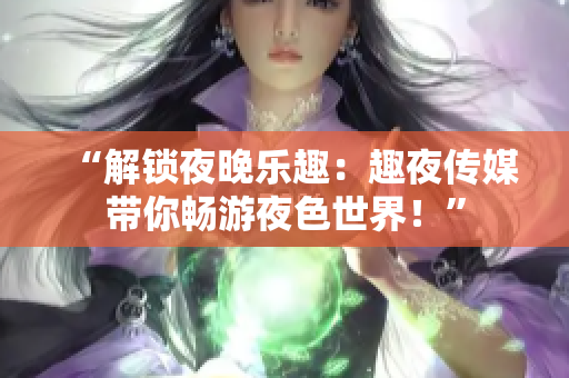 “解鎖夜晚樂趣：趣夜傳媒帶你暢游夜色世界！”