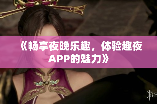 《暢享夜晚樂趣，體驗(yàn)趣夜APP的魅力》