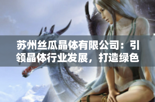 蘇州絲瓜晶體有限公司：引領(lǐng)晶體行業(yè)發(fā)展，打造綠色環(huán)保新未來