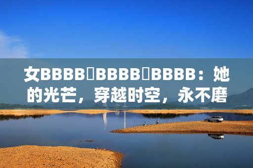 女BBBB槡BBBB槡BBBB：她的光芒，穿越時(shí)空，永不磨滅