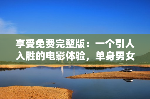 享受免費完整版：一個引人入勝的電影體驗，單身男女戀愛觀細膩刻畫