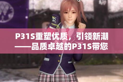 P31S重塑優(yōu)質(zhì)，引領(lǐng)新潮——品質(zhì)卓越的P31S帶您探索未來