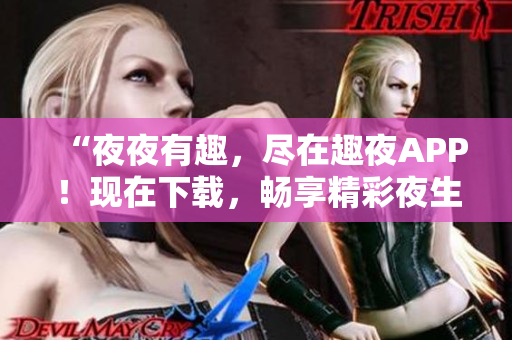 “夜夜有趣，盡在趣夜APP！現(xiàn)在下載，暢享精彩夜生活！”