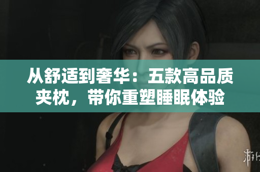從舒適到奢華：五款高品質(zhì)夾枕，帶你重塑睡眠體驗