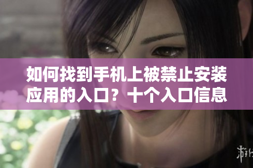 如何找到手機(jī)上被禁止安裝應(yīng)用的入口？十個(gè)入口信息揭秘