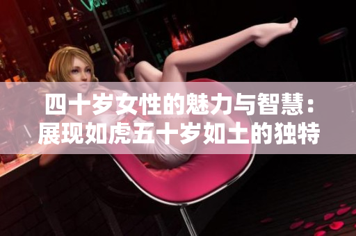 四十歲女性的魅力與智慧：展現(xiàn)如虎五十歲如土的獨(dú)特魅力