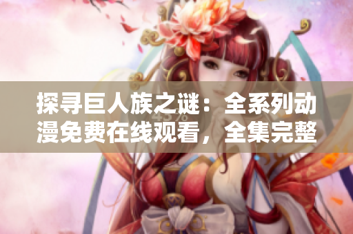 探尋巨人族之謎：全系列動(dòng)漫免費(fèi)在線觀看，全集完整版！