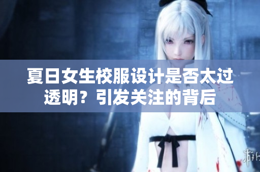 夏日女生校服設(shè)計是否太過透明？引發(fā)關(guān)注的背后