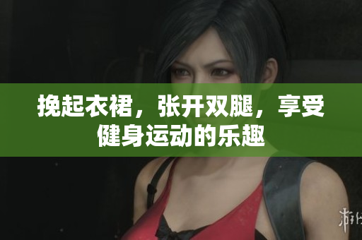 挽起衣裙，張開雙腿，享受健身運動的樂趣