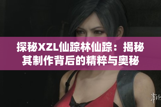 探秘XZL仙蹤林仙蹤：揭秘其制作背后的精粹與奧秘