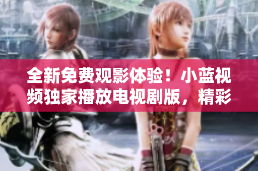 全新免費觀影體驗！小藍(lán)視頻獨家播放電視劇版，精彩劇集一鍵暢享！