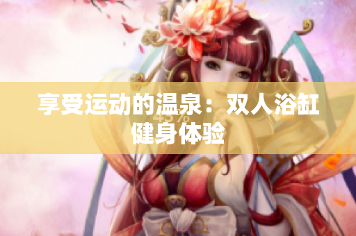 享受運動的溫泉：雙人浴缸健身體驗