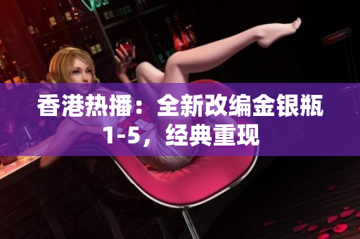 香港熱播：全新改編金銀瓶1-5，經(jīng)典重現(xiàn)