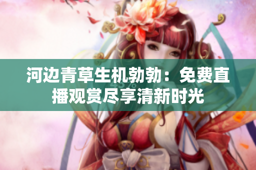 河邊青草生機勃勃：免費直播觀賞盡享清新時光