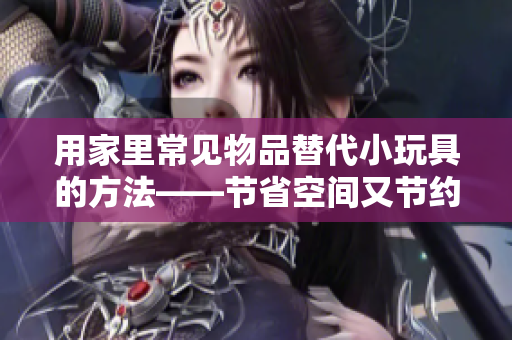 用家里常見物品替代小玩具的方法——節(jié)省空間又節(jié)約成本的創(chuàng)意指南