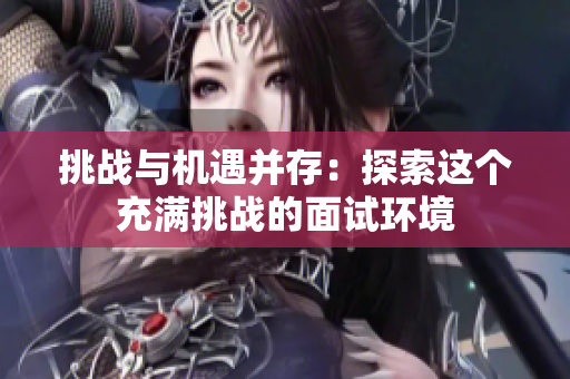 挑戰(zhàn)與機(jī)遇并存：探索這個(gè)充滿挑戰(zhàn)的面試環(huán)境