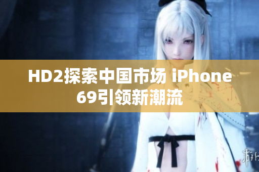 HD2探索中國市場 iPhone69引領新潮流
