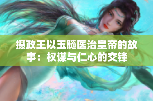攝政王以玉髓醫(yī)治皇帝的故事：權謀與仁心的交鋒
