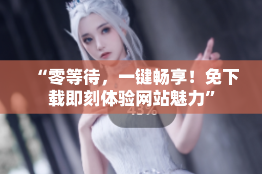“零等待，一鍵暢享！免下載即刻體驗(yàn)網(wǎng)站魅力”
