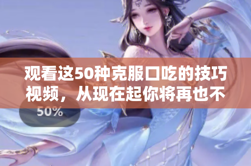 觀看這50種克服口吃的技巧視頻，從現(xiàn)在起你將再也不用為口吃而苦惱
