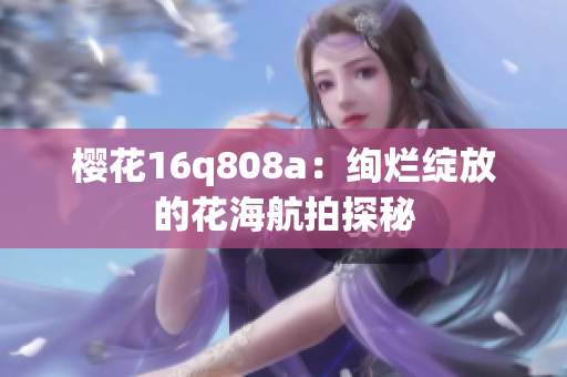 櫻花16q808a：絢爛綻放的花海航拍探秘