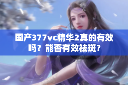 國產(chǎn)377vc精華2真的有效嗎？能否有效祛斑？