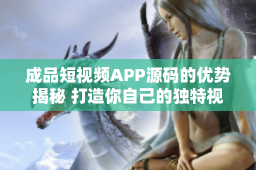 成品短視頻APP源碼的優(yōu)勢揭秘 打造你自己的獨特視頻平臺