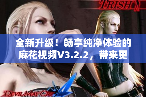 全新升級！暢享純凈體驗的麻花視頻V3.2.2，帶來更多功能與優(yōu)化