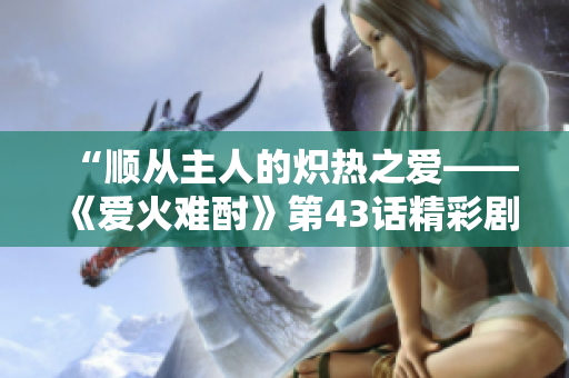 “順從主人的熾熱之愛——《愛火難酎》第43話精彩劇情解讀”