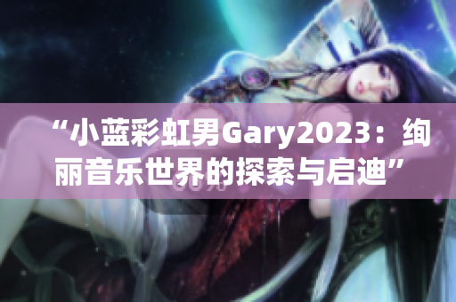 “小藍(lán)彩虹男Gary2023：絢麗音樂世界的探索與啟迪”