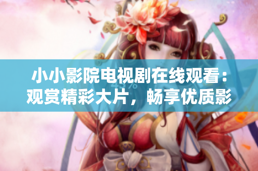 小小影院電視劇在線觀看：觀賞精彩大片，暢享優(yōu)質(zhì)影視資源