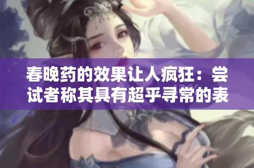 春晚藥的效果讓人瘋狂：嘗試者稱其具有超乎尋常的表現(xiàn)力