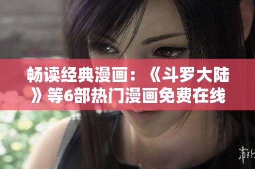 暢讀經(jīng)典漫畫：《斗羅大陸》等6部熱門漫畫免費在線閱讀